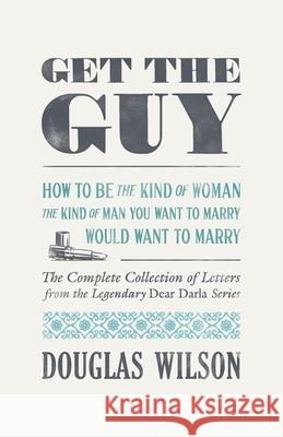 Get the Guy: How to Be the Kind of Woman the Kind of Man You Want to Marry Would Want to Marry Douglas Wilson 9781957905389