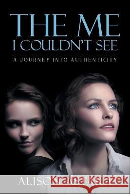 The Me I Couldn't See: A Journey Into Authenticity Alison Astara   9781957943510