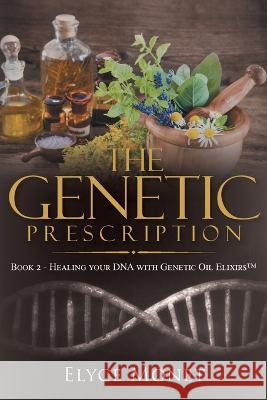 The Genetic Prescription: Book 2 - Healing your DNA with Genetic Oil Elixirs(TM) Elyce Monet   9781957943695 Rushmore Press LLC