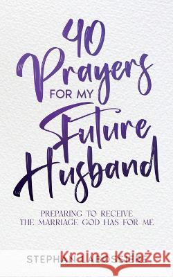 40 Prayers for My Future Husband: Preparing to Receive the Marriage God Has for Me Stephan Labossiere Stephan Speaks  9781957955001