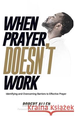 When Prayer Doesn't Work: Identifying and Overcoming Barriers to Effective Prayer Robert Allen 9781958052280