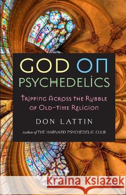 God on Psychedelics: Tripping Across the Rubble of Old-Time Religion Don Lattin   9781958061282