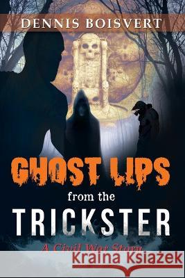 Ghost Lips from the Trickster: A Civil War Story Dennis Boisvert   9781958066027 Dennies Boisvert Books