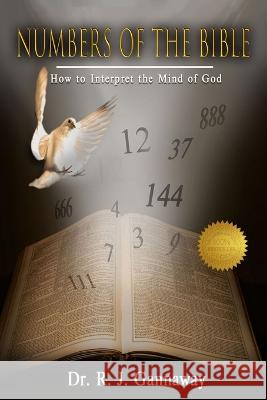 Numbers of the Bible: How to Interpret the Mind of God. Dr R J Gannaway   9781958091944