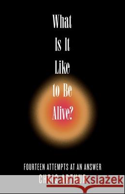 What Is It Like to be Alive?: Fourteen Attempts at an Answer Chris Arthur 9781958094518 Eastover Press LLC