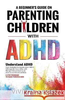A Beginner's Guide on Parenting Children with ADHD Vivian Foster 9781958134054