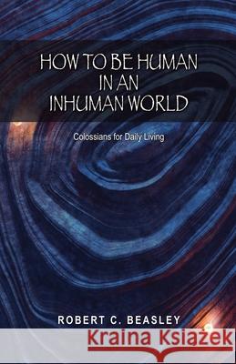 How to Be Human in an Inhuman World: Colossians for Daily Living Robert C. Beasley 9781958139417 Keledei Publications
