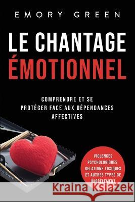 Le Chantage émotionnel: Comprendre et se protéger face aux dépendances affectives, violences psychologiques, relations toxiques et autres type Green, Emory 9781958166192 Modern Mind Media