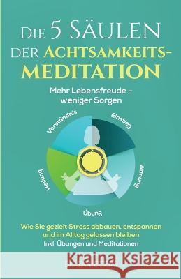 Die 5 S?ulen der Achtsamkeitsmeditation: Mehr Lebensfreude - weniger Sorgen. Wie Sie gezielt Stress abbauen, entspannen und im Alltag gelassen bleiben Elisa Peters 9781958166291 Soulmate Media