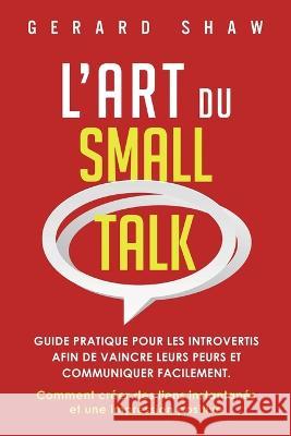L'Art du Small Talk: Guide pratique pour les introvertis afin de vaincre leurs peurs et communiquer facilement. Comment creer des liens instantanes et une impression positive Gerard Shaw   9781958166451 Communication Excellence