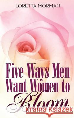 Five Ways Men Want Women to Bloom Loretta Morman   9781958179062