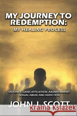 My Journey to Redemption: Violence, Gang, Affiliation, Abandonment, Sexual Abuse and Addiction John Scott   9781958179703 Authors' Tranquility Press