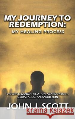 My Journey to Redemption: Violence, Gang, Affiliation, Abandonment, Sexual Abuse and Addiction John Scott   9781958179710 Authors' Tranquility Press