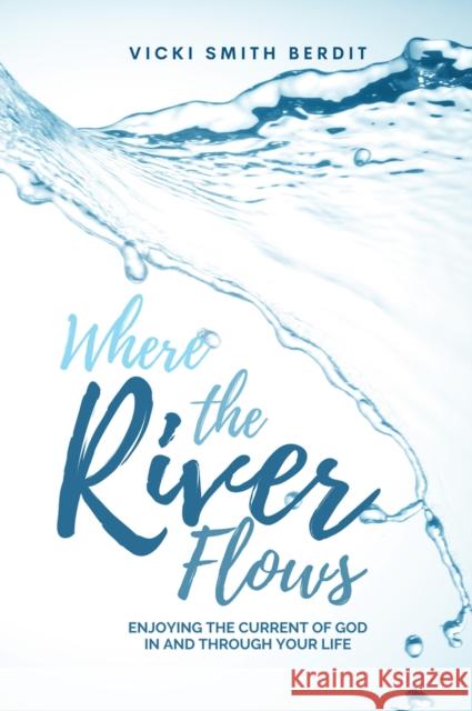 Where the River Flows: Enjoying the Current of God in and Through Your Life Berdit, Vicki Smith 9781958211038