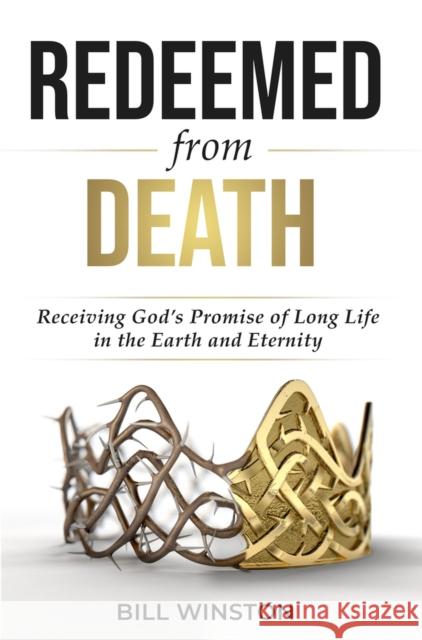 Redeemed from Death: Receiving God's Promise of Long Life in the Earth and Eternity Bill Winston 9781958211069