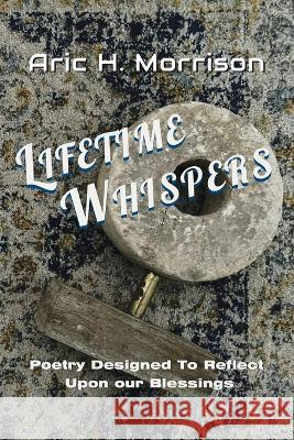 Lifetime Whispers: Poetry Designed to Reflect Upon Our Blessings Aric H Morrison   9781958246184