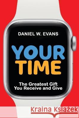 Your Time: The Greatest Gift You Receive and Give Daniel W Evans   9781958304686 Spirit Media Inc