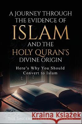A Journey Through the Evidence of Islam and the Holy Quran\'s Divine Origin: Here\'s Why You Should Convert to ISLAM The Sincere Seeker Collection 9781958313763 Sincere Seeker