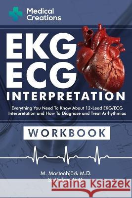 EKG/ECG Interpretation: Everything you Need to Know about the 12 - Lead ECG/EKG Interpretation and How to Diagnose and Treat Arrhythmias: Workbook M Mastenbjoerk, M D Medical Creations S Meloni, M D 9781958323038 Medical Creations