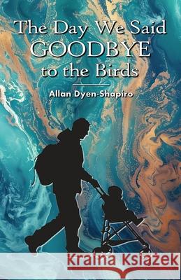 The Day We Said Goodbye to the Birds Allan Dyen-Shapiro 9781958333242