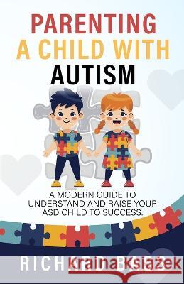 Parenting a Child with Autism: A Modern Guide to Understand and Raise Your ASD Child to Success Richard Bass   9781958350065 RBG Publishing
