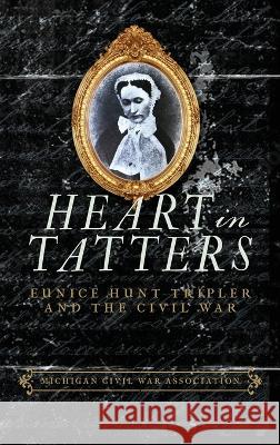 Heart in Tatters: Eunice Hunt Tripler and the Civil War Jack Dempsey   9781958363416 Michigan Civil War Association