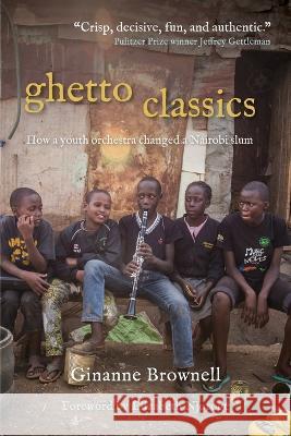 Ghetto Classics: How a Youth Orchestra Changed a Nairobi Slum Ginanne Brownell 9781958363508