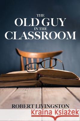 The Old Guy in the Classroom Robert Livingston 9781958381953 Sweetspire Literature Management LLC