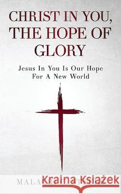 Christ In You, The Hope Of Glory: Jesus In You Is Our Hope For A New World C Orville McLeish Malachi C Steele  9781958404461 Hcp Book Publishing
