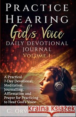 Practice Hearing God's Voice Daily Devotional Journal: A Practical 7-Day Devotional, Meditation, Journalling, Affirmation, and Prayer for Knowing God' C. Orville McLeish 9781958404966