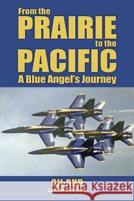 From the Prairie to the Pacific: A Blue Angel's Journey Capt Usn (Ret ) Gil Rud, Rear Admiral Garland Wright 9781958407004 ELM Grove Publishing