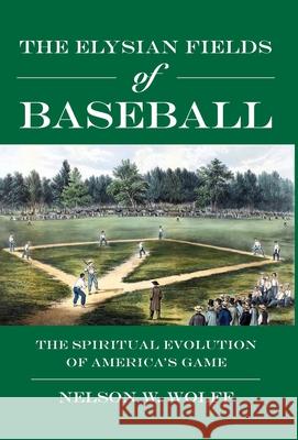 The Elysian Fields of Baseball: The Spiritual Evolution of America's Game Nelson W. Wolff 9781958407301 ELM Grove Publishing