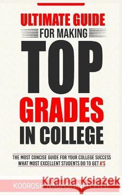 Ultimate Guide for Making Top Grades in College Koorosh Naghshineh 9781958424032