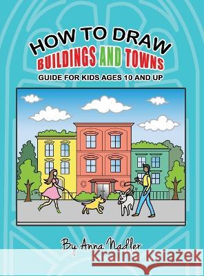 How To Draw Buildings and Towns - Guide for Kids Ages 10 and Up: Tips for creating your own unique drawings of houses, streets and cities. Anna Nadler   9781958428153 Anna Nadler Art