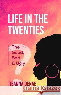 Life in the Twenties: The Good, Bad & Ugly Tieanna Denae   9781958436028 Scribe Tribe Publishing Group