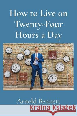 How to Live on Twenty-Four Hours a Day Arnold Bennett   9781958437285 Z & L Barnes Publishing
