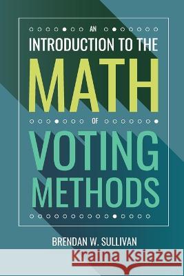 An Introduction to the Math of Voting Methods Brendan W Sullivan   9781958469033