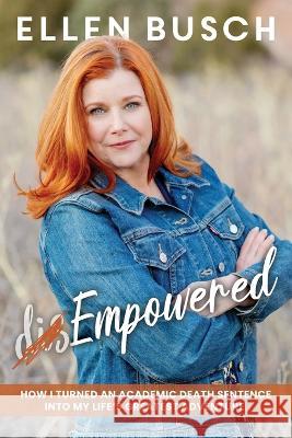 (dis)Empowered: How I Turned an Academic Death Sentence Into My Life\'s Greatest Adventure Ellen Busch 9781958472019 Soul Speak Press
