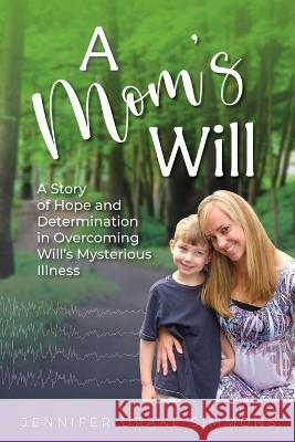 A Mom's Will: A Story of Hope and Determination in Overcoming Will's Mysterious Illness Jennifer Drake Simmons Betterbe Creative  9781958481080