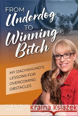 From Underdog to Winning Bitch: My Dachshund's Lessons for Overcoming Obstacles Virginia Weida 9781958481646 Aurora Corialis Publishing