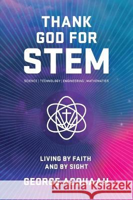Thank God for Stem: Living by Faith and by Sight George Acquaah 9781958518144 George Acquaah Publishing