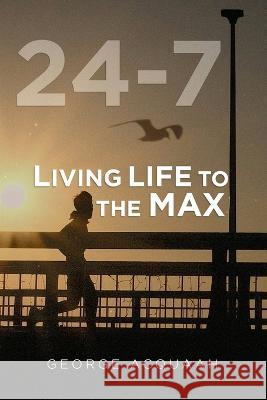 24-7: Living Life to the Max George Acquaah 9781958518328 George Acquaah Publishing