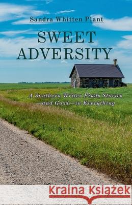 Sweet Adversity: A Southern Writer Finds Stories-and Good-in Everything Sandra Whitten Plant 9781958533697 Crippled Beagle Publishing