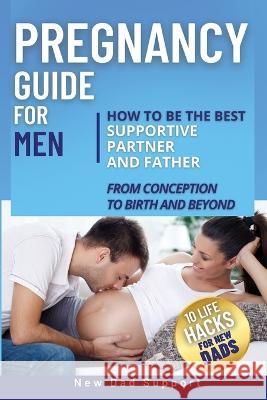 Pregnancy Guide for Men: How to Be the Best Supportive Partner and Father From Conception To Birth and Beyond. Plus 10 Life Hacks for New Dads: New Dad Support 9781958541043 Tfig LLC