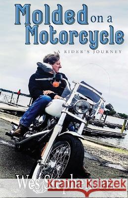 Molded on a Motorcycle: A Rider's Journey Wes Stephenson   9781958562000 Eversity Publishing, LLC