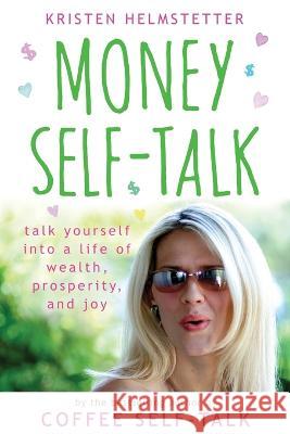 Money Self-Talk: Talk Yourself Into a Life of Wealth, Prosperity, and Joy Kristen Helmstetter   9781958625057