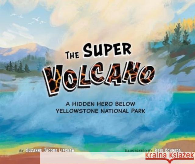 The Super Volcano: A Hidden Hero Below Yellowstone National Park Suzanne Jacob Brie Schmida 9781958629574 Science, Naturally!