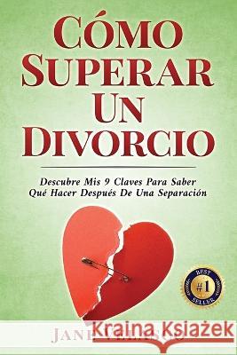 Cómo Superar Un Divorcio: Descubre Mis 9 Claves Para Saber Qué Hacer Después De Una Separación Jane Velasco 9781958677100