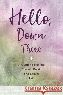 Hello, Down There: A guide to healing chronic pelvic and sexual pain Alexandra T Milspaw 9781958711101 Alexandra Milspaw PhD LLC