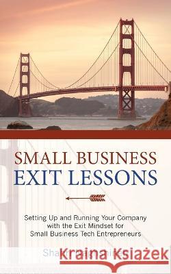 Small Business Exit Lessons: Setting Up and Running Your Company with the Exit Mindset for Small Tech Business Entrepreneurs Shahriar Naghshineh 9781958711293 Bright Communications LLC